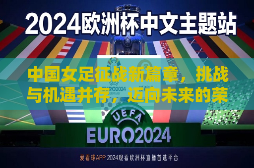 中国女足征战新篇章，挑战与机遇并存，迈向未来的荣耀之路，中国女足迈向未来的荣耀之路，挑战与机遇并存，中国女足迈向未来的荣耀之路，挑战与机遇并存