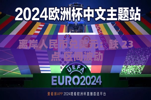 离岸人民币兑美元：跌 23 点 区间波动