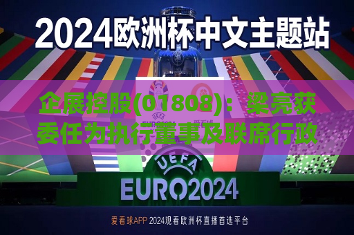 企展控股(01808)：梁亮获委任为执行董事及联席行政总裁