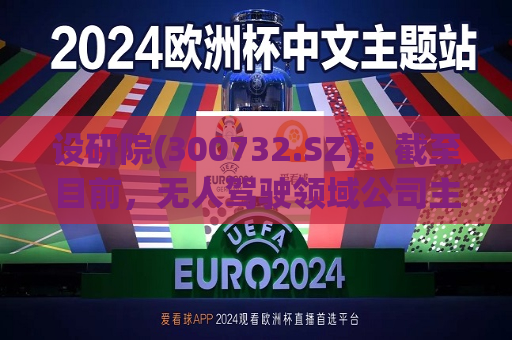 设研院(300732.SZ)：截至目前，无人驾驶领域公司主要基于在交通基础数据方面的优势进行课题研究或者技术探索