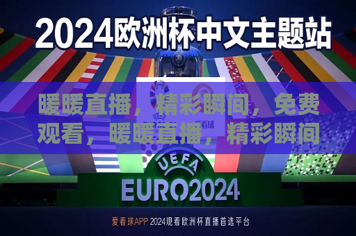 暖暖直播，精彩瞬间，免费观看，暖暖直播，精彩瞬间免费观看，暖暖直播，精彩瞬间免费观看