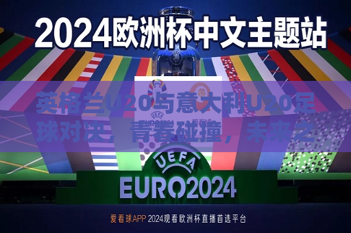 英格兰U20与意大利U20足球对决，青春碰撞，未来之星闪耀，英格兰U20与意大利U20足球对决，青春碰撞，未来之星闪耀球场，英格兰U20与意大利U20足球对决，青春碰撞，未来之星闪耀球场
