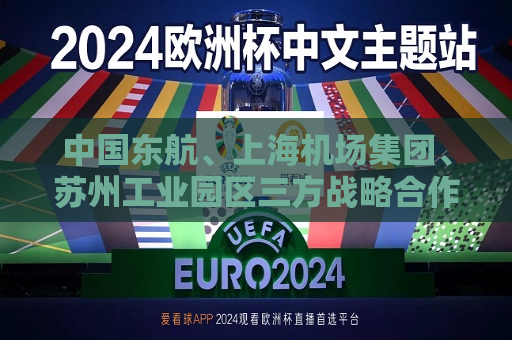 中国东航、上海机场集团、苏州工业园区三方战略合作框架协议签约