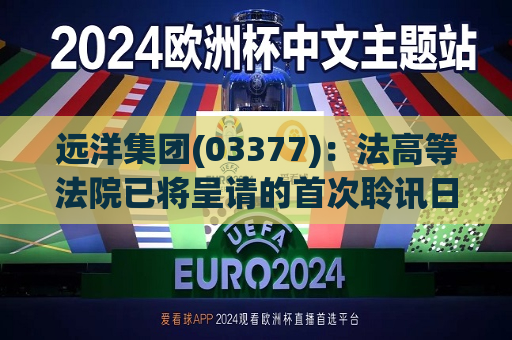 远洋集团(03377)：法高等法院已将呈请的首次聆讯日期定为9月11日