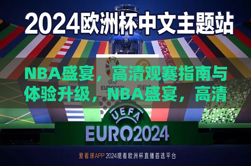 NBA盛宴，高清观赛指南与体验升级，NBA盛宴，高清观赛新体验，NBA盛宴，高清观赛新体验来袭