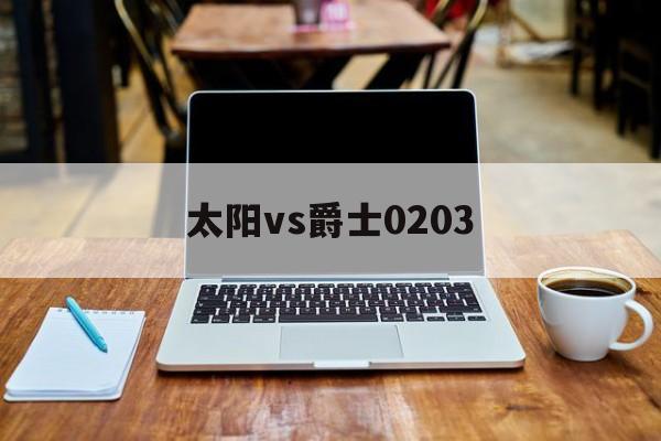 太阳vs爵士0203(太阳vs爵士全场回放高清免费观看)